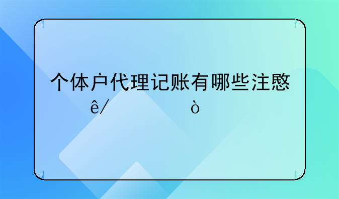 个体户代理记账有哪些注意事项？