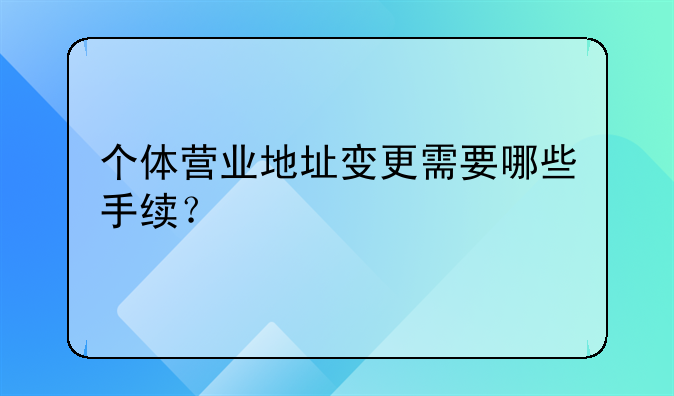 个体营业地址变更需要哪些手续？