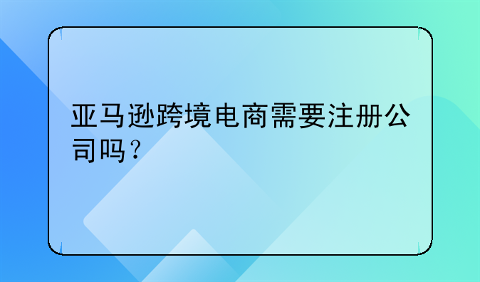 亚马逊跨境电商需要注册公司吗？
