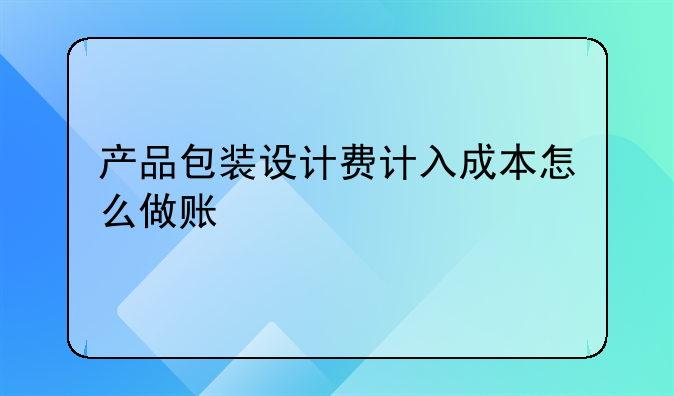 包装如何做账！产品包装设计费计入成本怎么做账