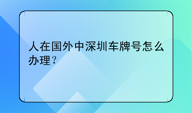 人在国外中深圳车牌号怎么办理？