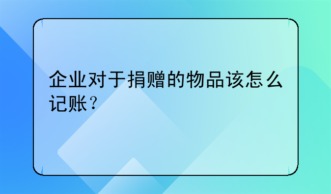 企业对于捐赠的物品该怎么记账？