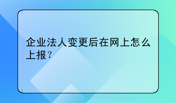 企业法人变更后在网上怎么上报?