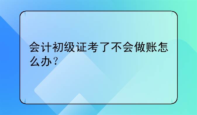 会计初级证考了不会做账怎么办？