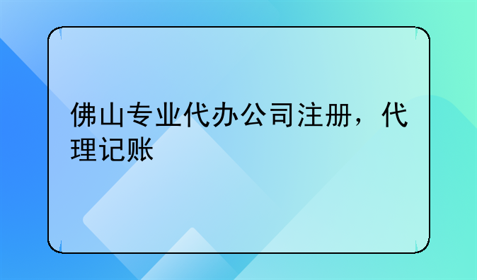 佛山专业代办公司注册，代理记账