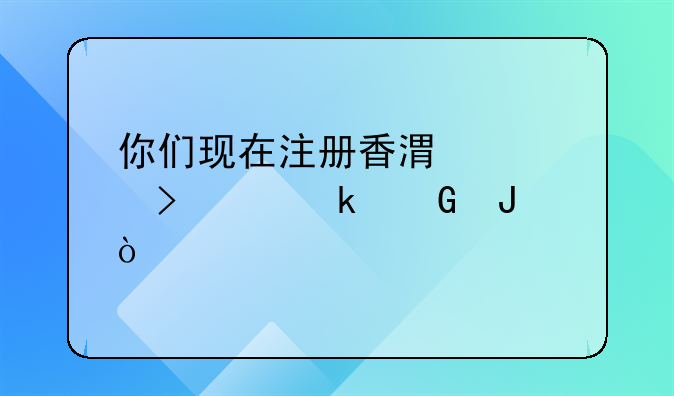 你们现在注册香港公司要多少钱？