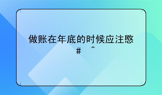 做账在年底的时候应注意什么问题
