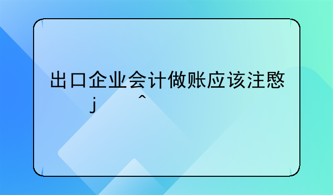 出口企业会计做账应该注意的问题