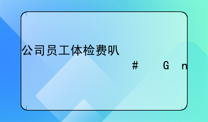 公司员工体检费可以计入什么科目