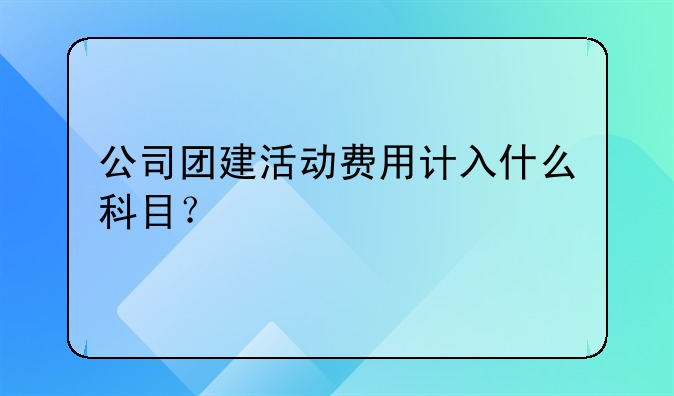 公司团建活动费用计入什么科目？
