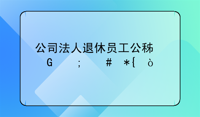 公司法人退休员工公积金怎么办？