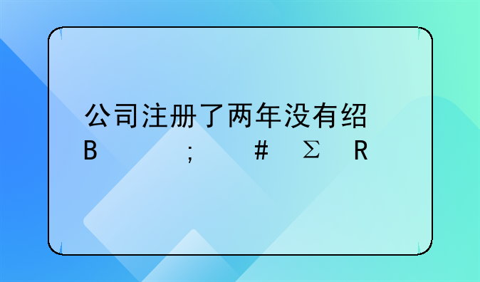公司注册了两年没有经营怎么注销