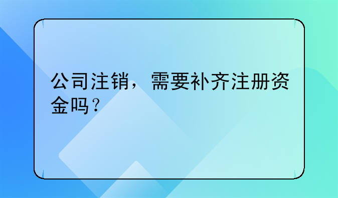 公司注销，需要补齐注册资金吗？
