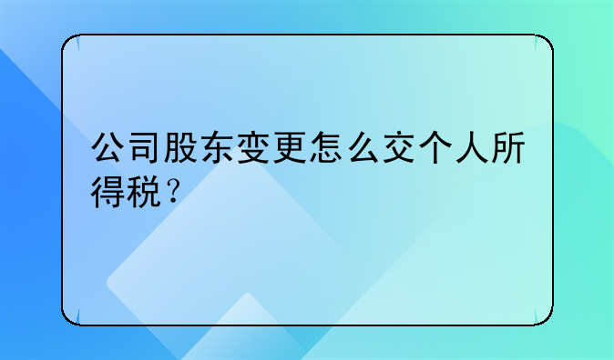 公司股东变更怎么交个人所得税?