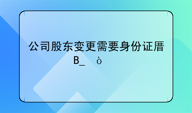公司股东变更需要身份证原件吗？