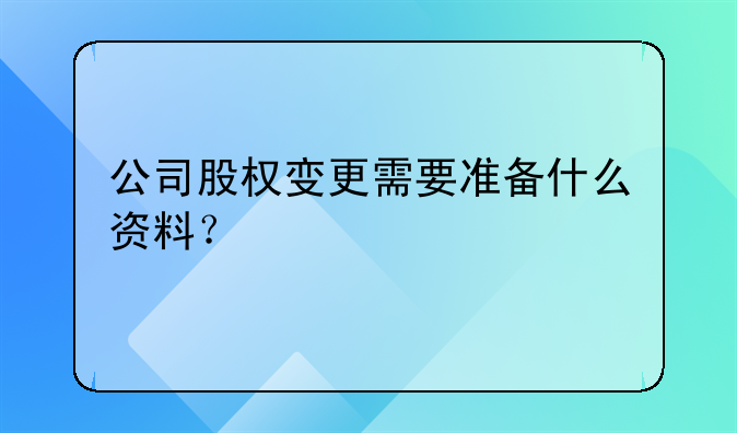 公司股权变更需要准备什么资料?