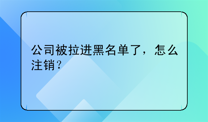 公司被拉进黑名单了,怎么注销?