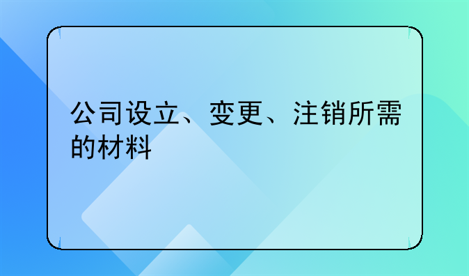 公司设立、变更、注销所需的材料