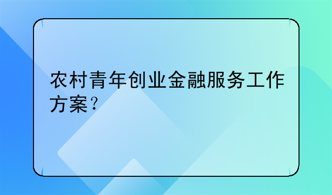 农村青年创业金融服务工作方案？
