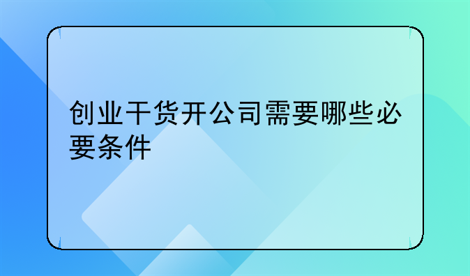 创业干货开公司需要哪些必要条件