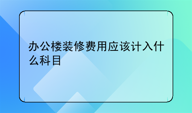 办公楼装修费用应该计入什么科目