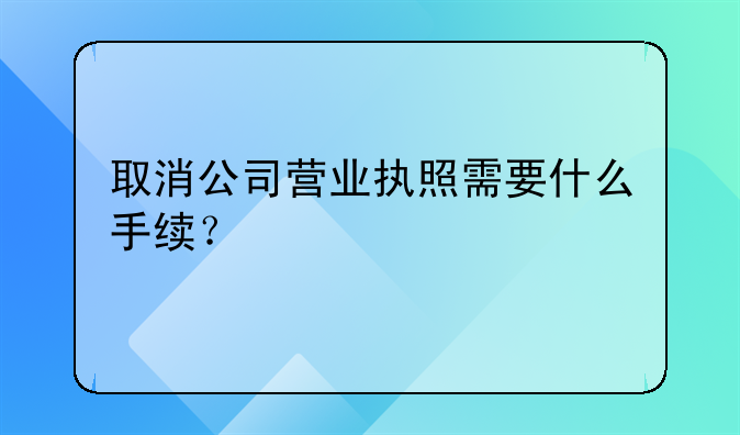 取消公司营业执照需要什么手续?