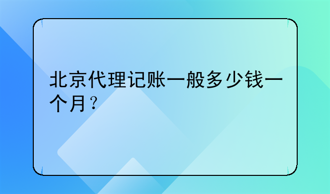 北京代理记账一般多少钱一个月？