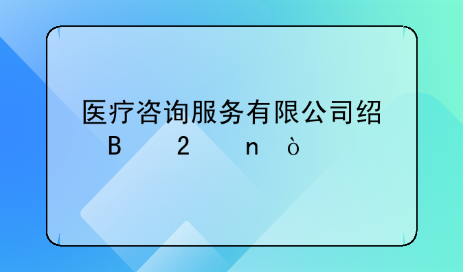 医疗咨询服务有限公司经营范围？