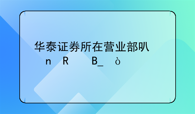 华泰证券所在营业部可以更改吗？