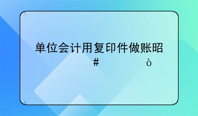 单位会计用复印件做账是什么罪？