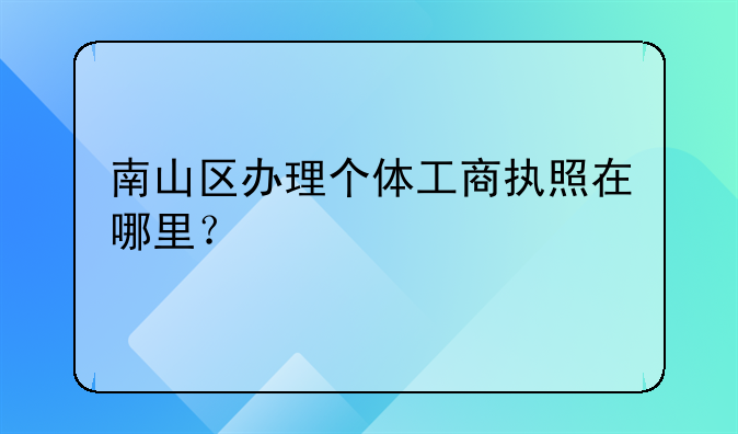 南山区办理个体工商执照在哪里?