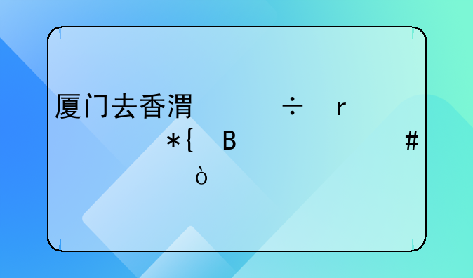 厦门去香港都需要办理什么证件？
