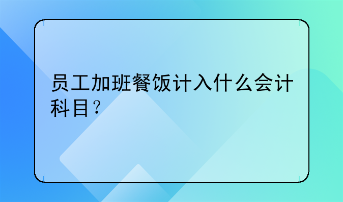 员工加班餐饭计入什么会计科目？
