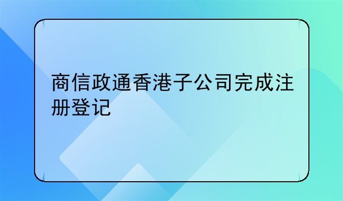 商信政通香港子公司完成注册登记