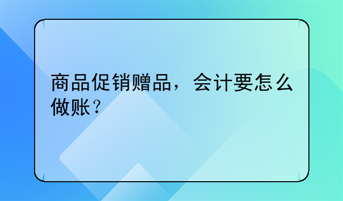 商品促销赠品，会计要怎么做账？