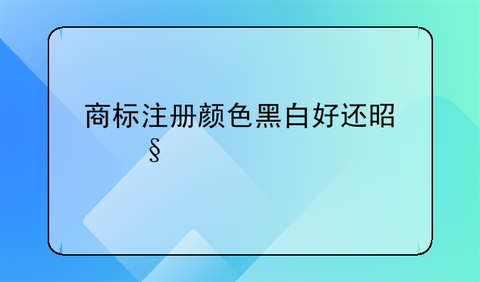 商标注册颜色黑白好还是彩色好？