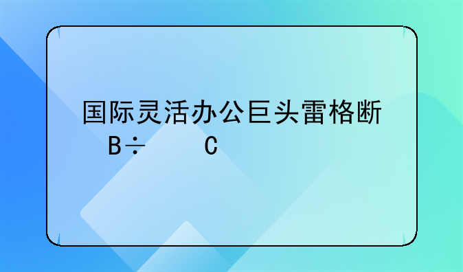 国际灵活办公巨头雷格斯落子鄂州