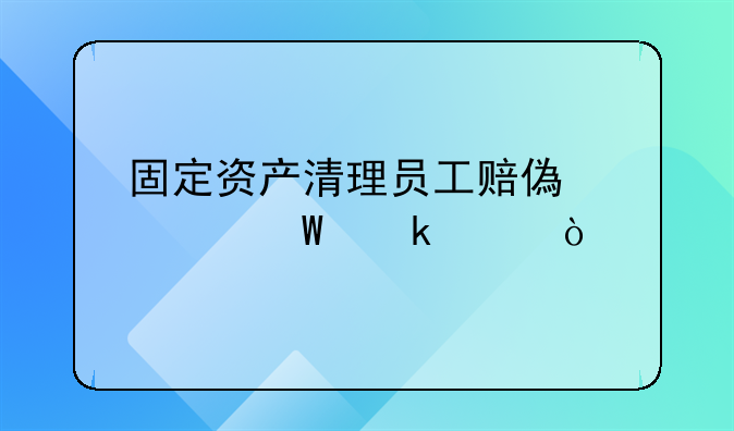 固定资产清理员工赔偿如何做账？