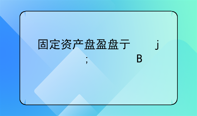 固定资产盘盈盘亏的财税处理解读
