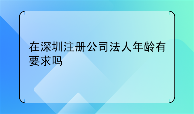 在深圳注册公司法人年龄有要求吗