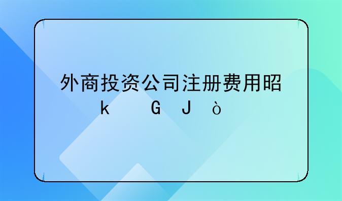 许昌外资公司注册多少钱