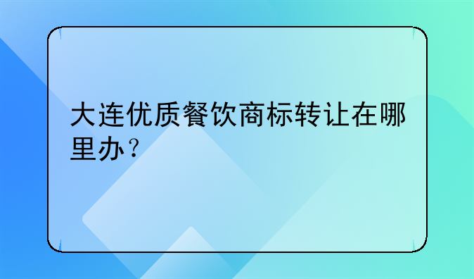 大连优质餐饮商标转让在哪里办？