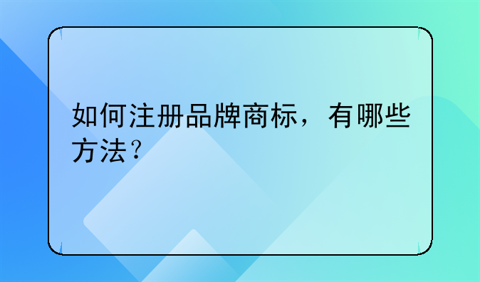 如何注册品牌商标,有哪些方法?