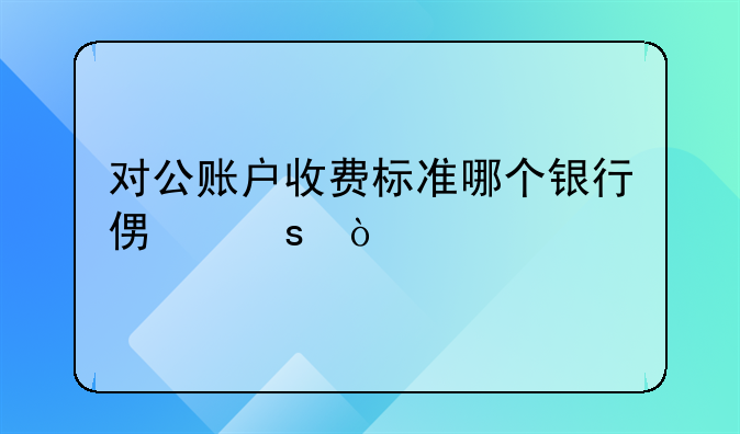 对公账户收费标准哪个银行便宜？