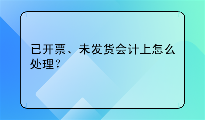 已开票、未发货会计上怎么处理？
