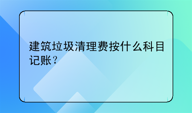 建筑垃圾清理费按什么科目记账？