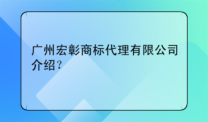 广州宏彰商标代理有限公司介绍?