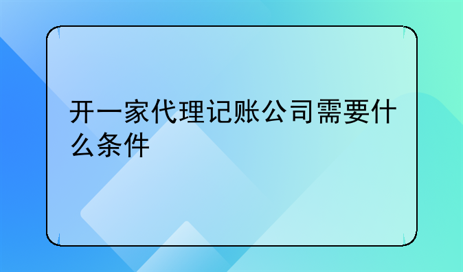 开一家代理记账公司需要什么条件