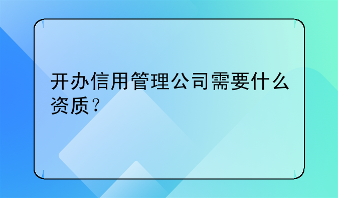 开办信用管理公司需要什么资质?