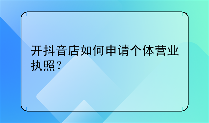 抖音开店注册营业执照深圳:开抖音店如何申请个体营业执照？